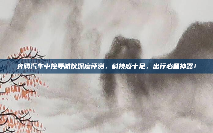 奔腾汽车中控导航仪深度评测,科技感十足,出行必备神器!