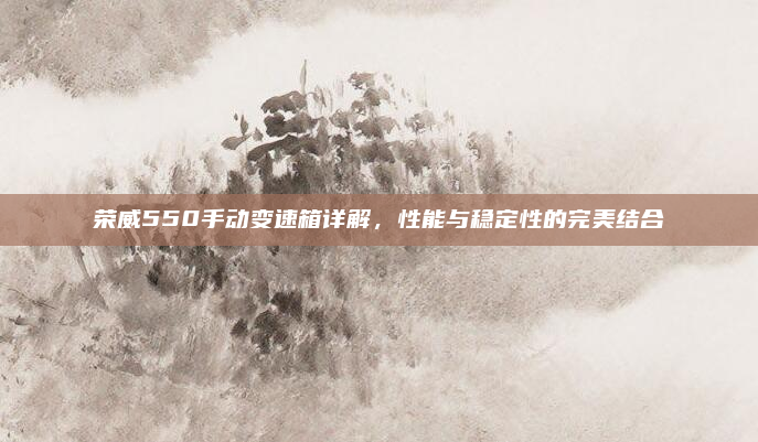 荣威550手动变速箱详解,性能与稳定性的完美结合