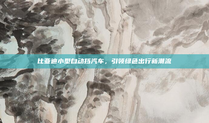 比亚迪小型自动挡汽车,引领绿色出行新潮流