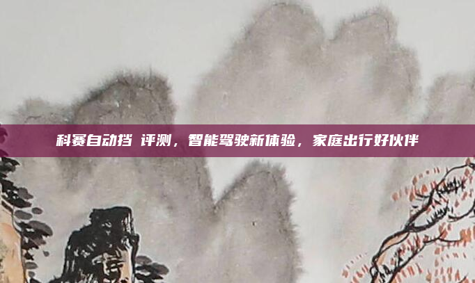 科赛自动挡悅评测,智能驾驶新体验,家庭出行好伙伴