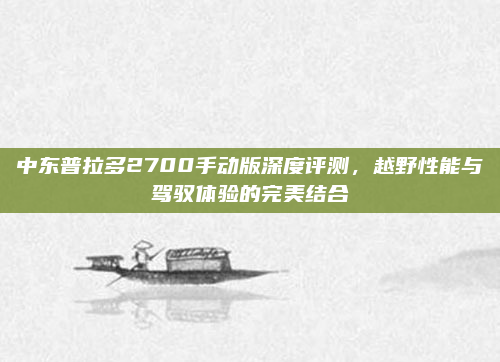 中东普拉多2700手动版深度评测，越野性能与驾驭体验的完美结合