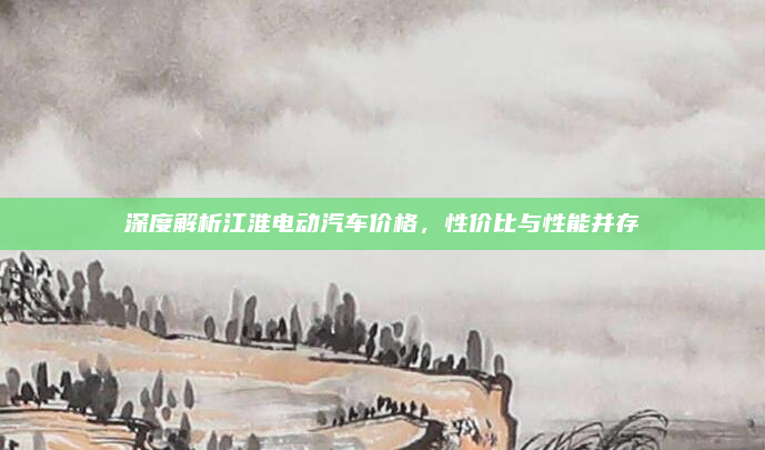 深度解析江淮电动汽车价格，性价比与性能并存
