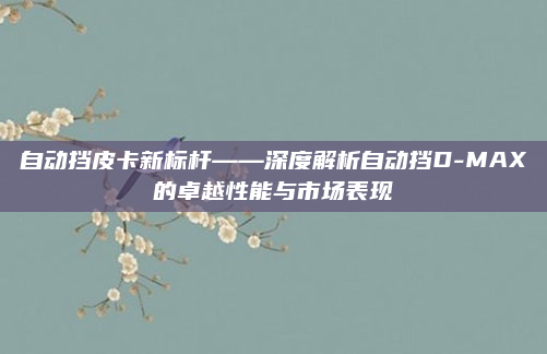 自动挡皮卡新标杆——深度解析自动挡D-MAX的卓越性能与市场表现