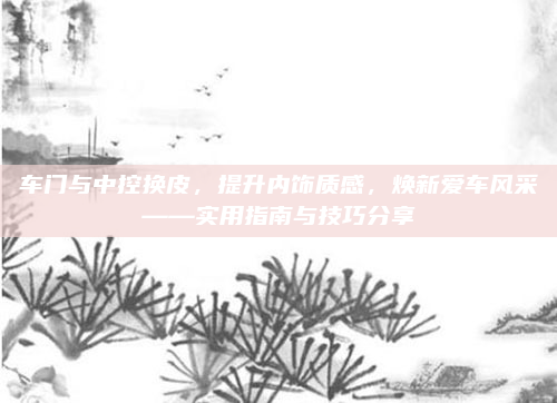 车门与中控换皮，提升内饰质感，焕新爱车风采——实用指南与技巧分享