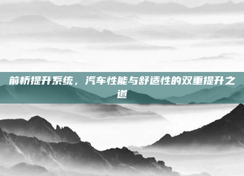 前桥提升系统,汽车性能与舒适性的双重提升之道