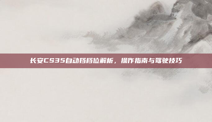 长安CS35自动挡档位解析，操作指南与驾驶技巧