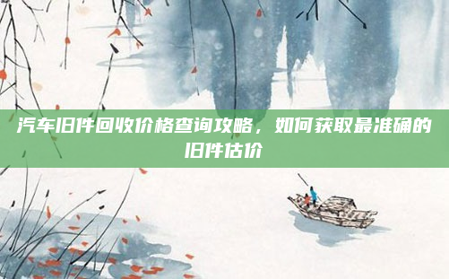 汽车旧件回收价格查询攻略，如何获取最准确的旧件估价