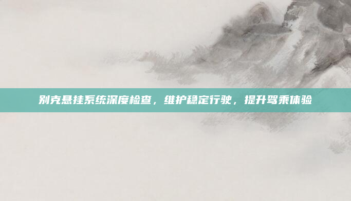 别克悬挂系统深度检查，维护稳定行驶，提升驾乘体验