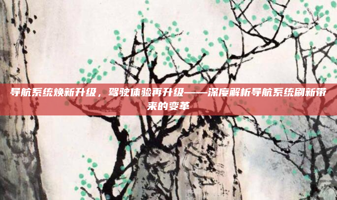导航系统焕新升级，驾驶体验再升级——深度解析导航系统刷新带来的变革