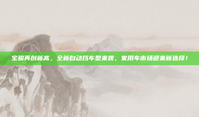 宝骏再创新高，全新自动挡车型来袭，家用车市场迎来新选择！