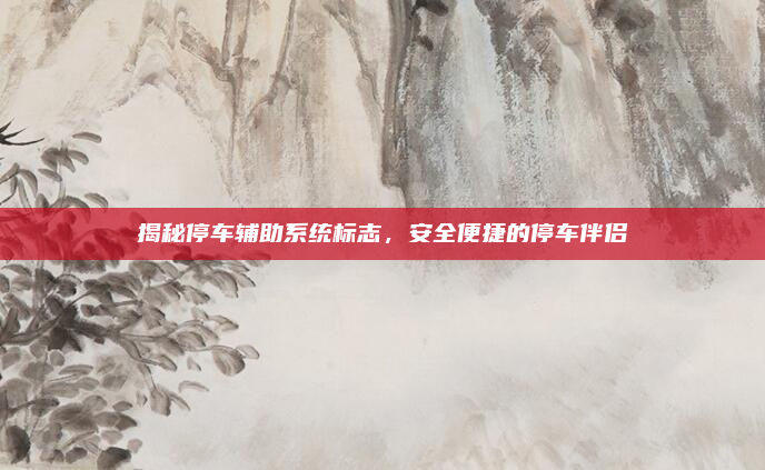 揭秘停车辅助系统标志,安全便捷的停车伴侣