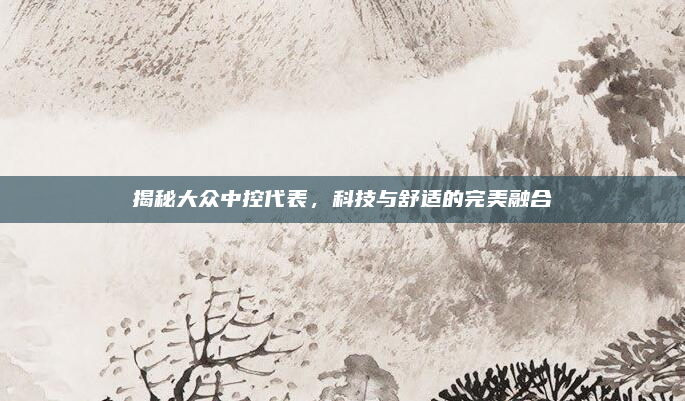 揭秘大众中控代表,科技与舒适的完美融合