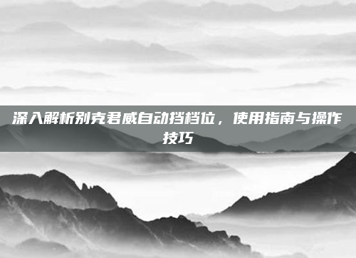 深入解析别克君威自动挡档位,使用指南与操作技巧