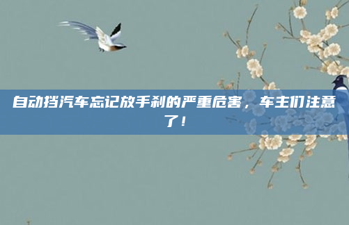 自动挡汽车忘记放手刹的严重危害,车主们注意了!