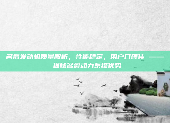 名爵发动机质量解析，性能稳定，用户口碑佳 —— 揭秘名爵动力系统优势