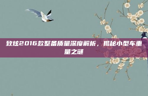 致炫2016款整备质量深度解析，揭秘小型车重量之谜