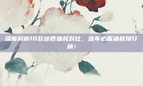 深度解析10款途胜油耗对比,选车必看油耗排行榜!