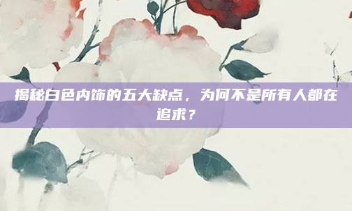 揭秘白色内饰的五大缺点,为何不是所有人都在追求?