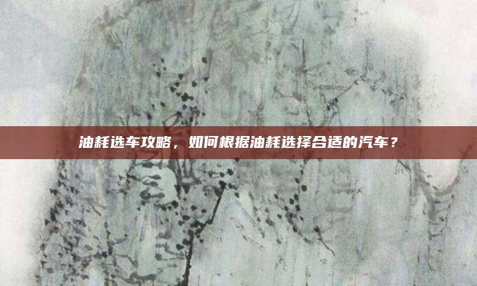 油耗选车攻略，如何根据油耗选择合适的汽车？