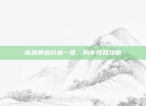 南通奥迪价格一览，购车预算攻略