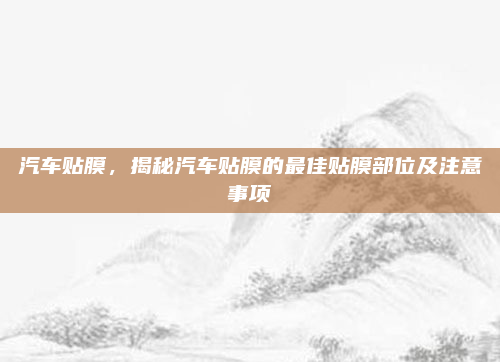 汽车贴膜,揭秘汽车贴膜的最佳贴膜部位及注意事项