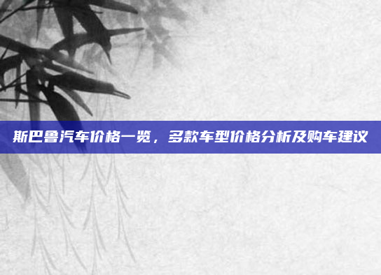 斯巴鲁汽车价格一览，多款车型价格分析及购车建议