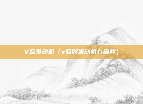 V系发动机（v系列发动机有哪些）