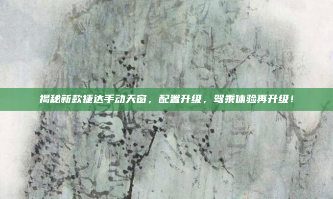 揭秘新款捷达手动天窗,配置升级,驾乘体验再升级!