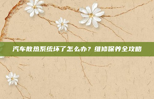 汽车散热系统坏了怎么办?维修保养全攻略