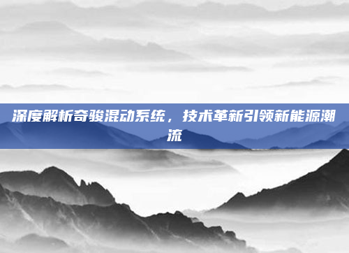 深度解析奇骏混动系统,技术革新引领新能源潮流