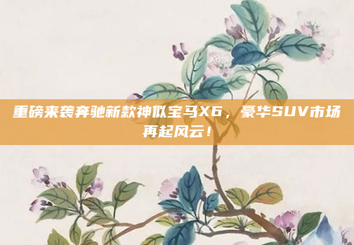 重磅来袭奔驰新款神似宝马X6，豪华SUV市场再起风云！