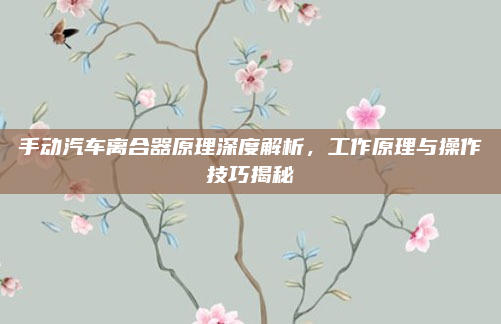 手动汽车离合器原理深度解析,工作原理与操作技巧揭秘