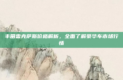 丰田雷克萨斯价格解析,全面了解豪华车市场行情