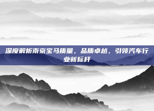 深度解析南京宝马质量，品质卓越，引领汽车行业新标杆