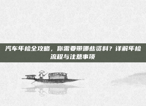 汽车年检全攻略，你需要带哪些资料？详解年检流程与注意事项
