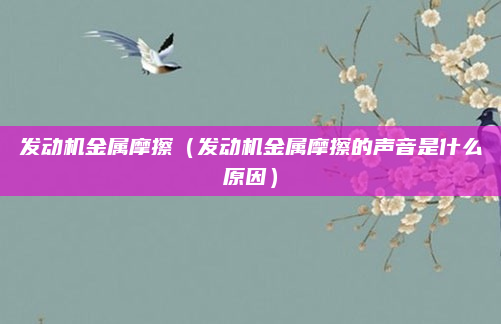 发动机金属摩擦（发动机金属摩擦的声音是什么原因）