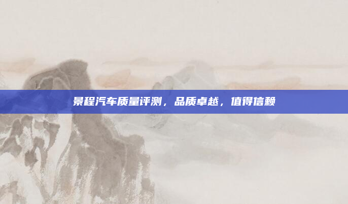 景程汽车质量评测,品质卓越,值得信赖