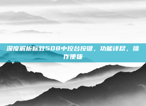 深度解析标致508中控台按键,功能详尽,操作便捷