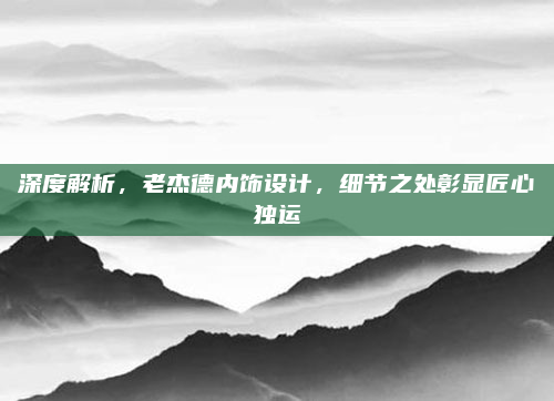 深度解析,老杰德内饰设计,细节之处彰显匠心独运
