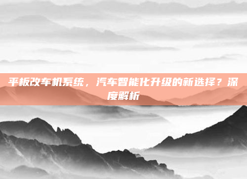 平板改车机系统，汽车智能化升级的新选择？深度解析