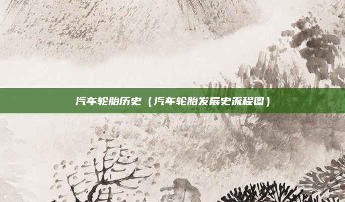 汽车轮胎历史（汽车轮胎发展史流程图）