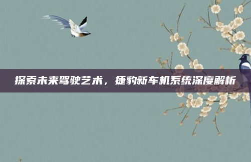 探索未来驾驶艺术,捷豹新车机系统深度解析
