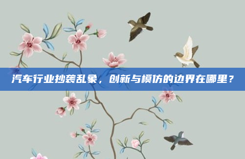 汽车行业抄袭乱象,创新与模仿的边界在哪里?