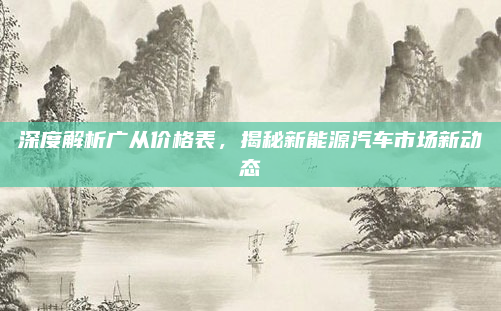 深度解析广从价格表,揭秘新能源汽车市场新动态