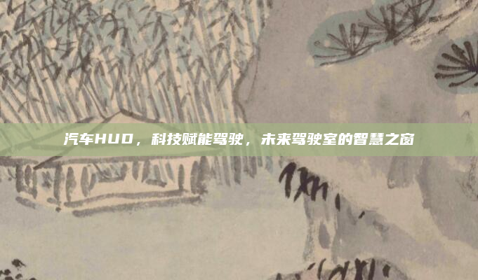 汽车HUD,科技赋能驾驶,未来驾驶室的智慧之窗