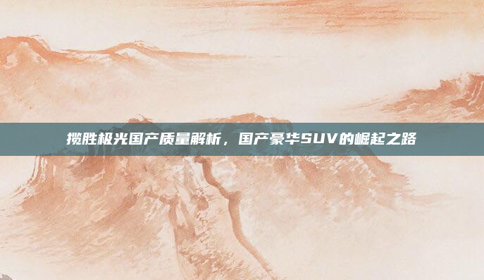 揽胜极光国产质量解析，国产豪华SUV的崛起之路