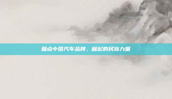 盘点中国汽车品牌，崛起的民族力量