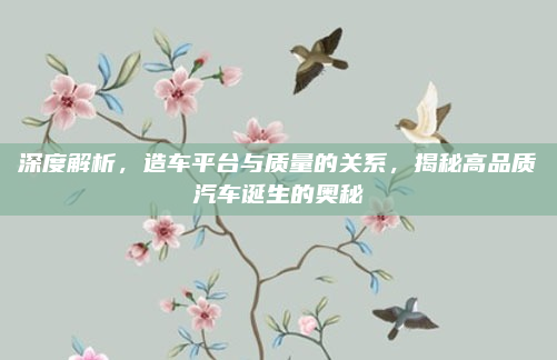 深度解析，造车平台与质量的关系，揭秘高品质汽车诞生的奥秘