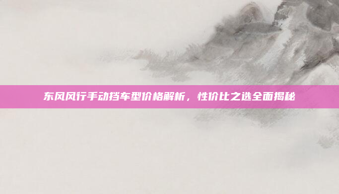 东风风行手动挡车型价格解析，性价比之选全面揭秘