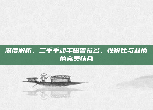 深度解析，二手手动丰田普拉多，性价比与品质的完美结合
